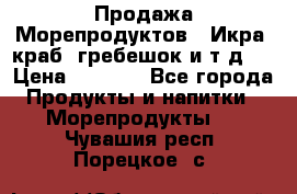 Продажа Морепродуктов. (Икра, краб, гребешок и т.д.) › Цена ­ 1 000 - Все города Продукты и напитки » Морепродукты   . Чувашия респ.,Порецкое. с.